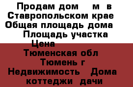 Продам дом 220м2 в Ставропольском крае › Общая площадь дома ­ 220 › Площадь участка ­ 5 › Цена ­ 6 500 000 - Тюменская обл., Тюмень г. Недвижимость » Дома, коттеджи, дачи продажа   